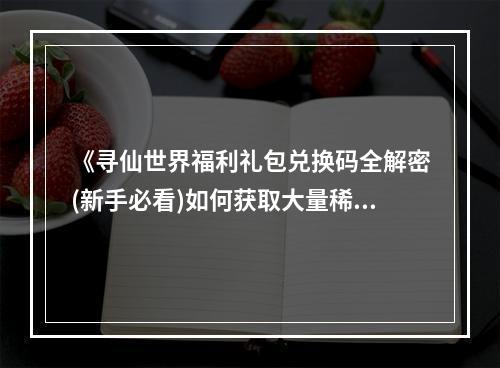 《寻仙世界福利礼包兑换码全解密(新手必看)如何获取大量稀有物品和金币？》