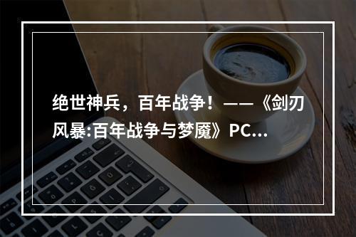 绝世神兵，百年战争！——《剑刃风暴:百年战争与梦魇》PC版配置要求