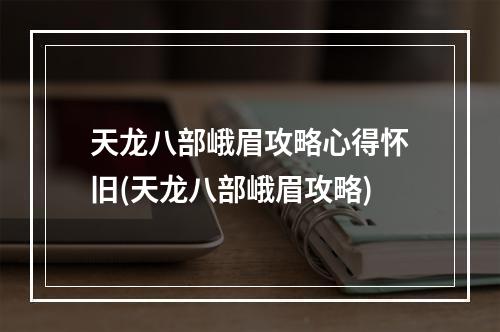 天龙八部峨眉攻略心得怀旧(天龙八部峨眉攻略)