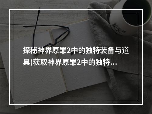 探秘神界原罪2中的独特装备与道具(获取神界原罪2中的独特装备与道具攻略)