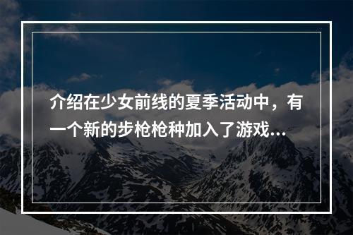 介绍在少女前线的夏季活动中，有一个新的步枪枪种加入了游戏，它就是PSG 1步枪。这把枪在游戏中是属于五星枪种，它拥有一些独特的属性和特点，下面我们就来一起了解一