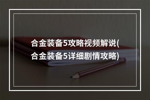 合金装备5攻略视频解说(合金装备5详细剧情攻略)