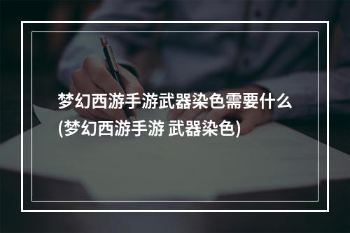 梦幻西游手游武器染色需要什么(梦幻西游手游 武器染色)