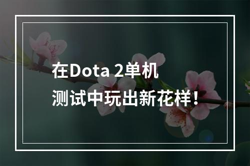 在Dota 2单机测试中玩出新花样！