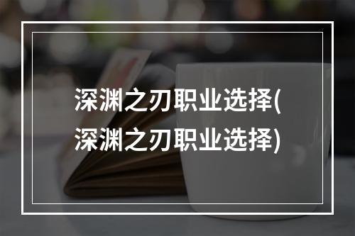 深渊之刃职业选择(深渊之刃职业选择)