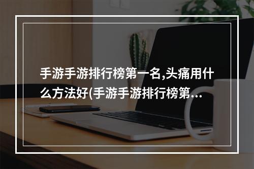 手游手游排行榜第一名,头痛用什么方法好(手游手游排行榜第一)