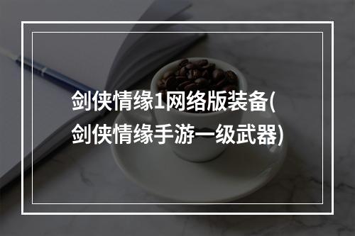 剑侠情缘1网络版装备(剑侠情缘手游一级武器)