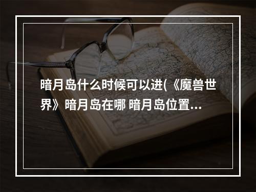 暗月岛什么时候可以进(《魔兽世界》暗月岛在哪 暗月岛位置分享 )