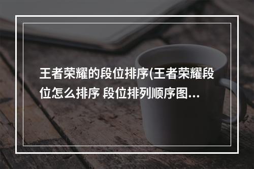 王者荣耀的段位排序(王者荣耀段位怎么排序 段位排列顺序图一览 )