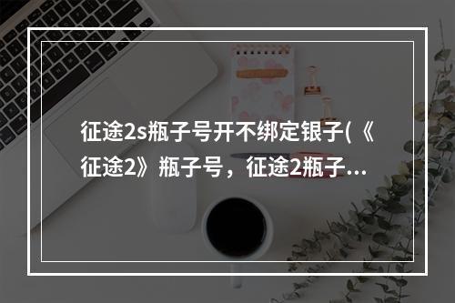 征途2s瓶子号开不绑定银子(《征途2》瓶子号，征途2瓶子号什么意思瓶子号每天必做)