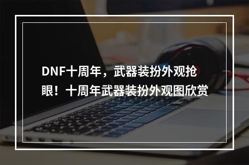 DNF十周年，武器装扮外观抢眼！十周年武器装扮外观图欣赏