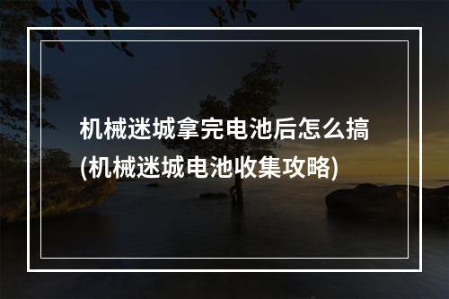 机械迷城拿完电池后怎么搞(机械迷城电池收集攻略)