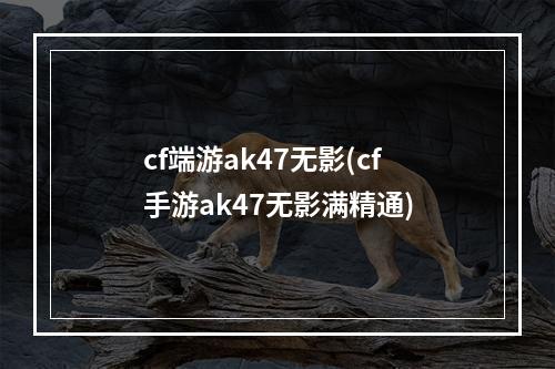 cf端游ak47无影(cf手游ak47无影满精通)