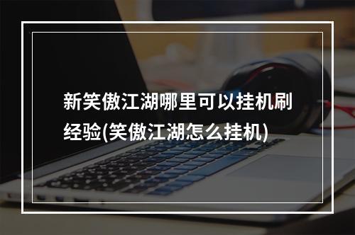 新笑傲江湖哪里可以挂机刷经验(笑傲江湖怎么挂机)