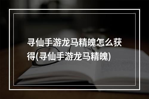 寻仙手游龙马精魄怎么获得(寻仙手游龙马精魄)