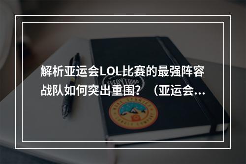 解析亚运会LOL比赛的最强阵容战队如何突出重围？（亚运会LOL阵容背后的战略分析）