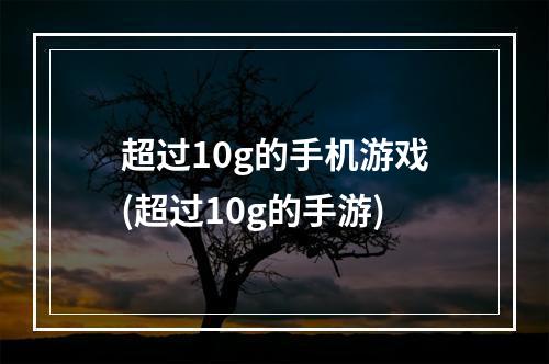 超过10g的手机游戏(超过10g的手游)