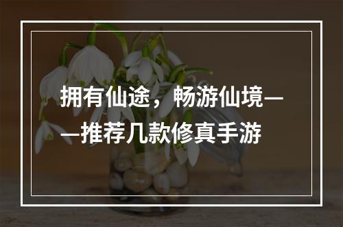 拥有仙途，畅游仙境——推荐几款修真手游