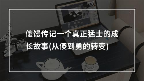 傻馒传记一个真正猛士的成长故事(从傻到勇的转变)