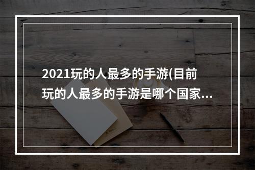 2021玩的人最多的手游(目前玩的人最多的手游是哪个国家)