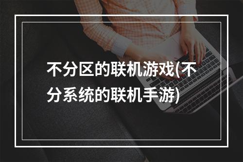 不分区的联机游戏(不分系统的联机手游)