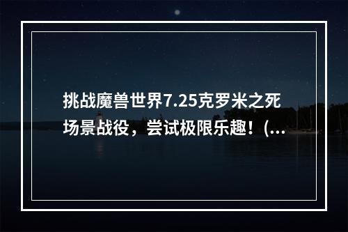 挑战魔兽世界7.25克罗米之死场景战役，尝试极限乐趣！(全攻略分享)