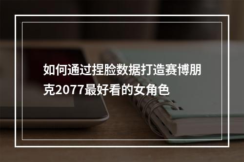 如何通过捏脸数据打造赛博朋克2077最好看的女角色