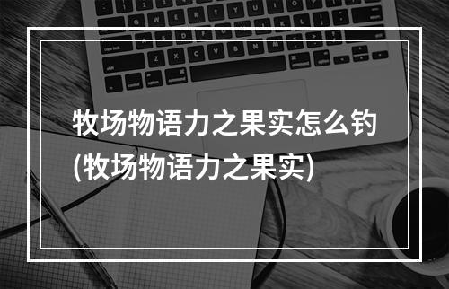 牧场物语力之果实怎么钓(牧场物语力之果实)