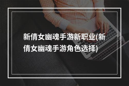 新倩女幽魂手游新职业(新倩女幽魂手游角色选择)