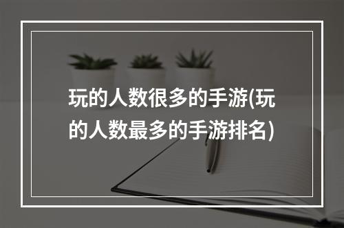 玩的人数很多的手游(玩的人数最多的手游排名)