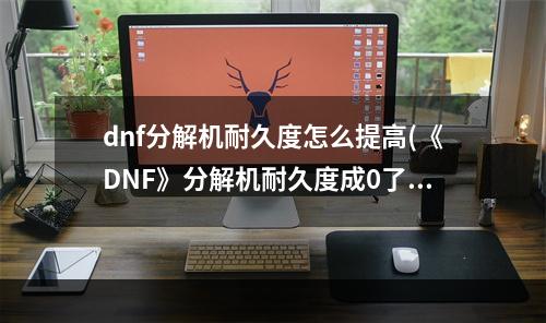 dnf分解机耐久度怎么提高(《DNF》分解机耐久度成0了怎么办 分解机耐久度恢复方法)