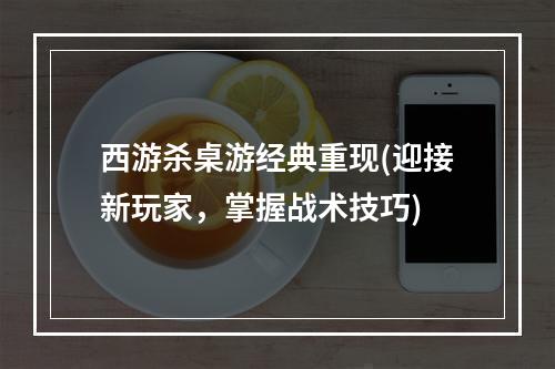 西游杀桌游经典重现(迎接新玩家，掌握战术技巧)