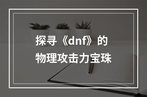 探寻《dnf》的物理攻击力宝珠