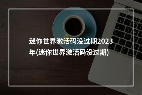 迷你世界激活码没过期2023年(迷你世界激活码没过期)