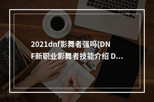 2021dnf影舞者强吗(DNF新职业影舞者技能介绍 DNF影武者技能有哪些)