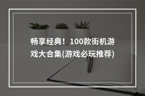 畅享经典！100款街机游戏大合集(游戏必玩推荐)