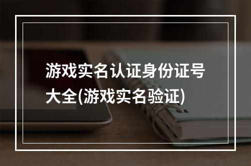 游戏实名认证身份证号大全(游戏实名验证)