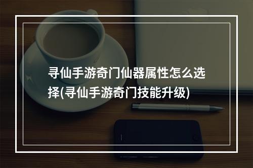 寻仙手游奇门仙器属性怎么选择(寻仙手游奇门技能升级)