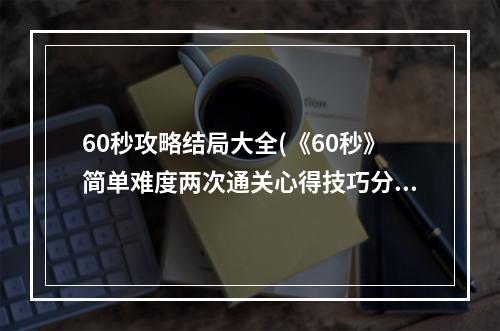 60秒攻略结局大全(《60秒》简单难度两次通关心得技巧分享攻略 60秒 )