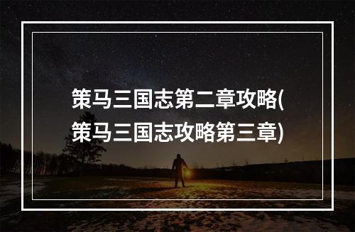 策马三国志第二章攻略(策马三国志攻略第三章)