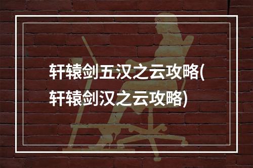 轩辕剑五汉之云攻略(轩辕剑汉之云攻略)