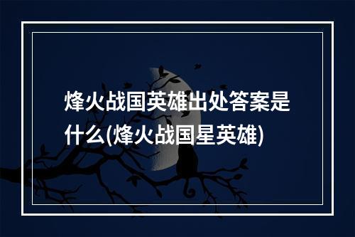 烽火战国英雄出处答案是什么(烽火战国星英雄)