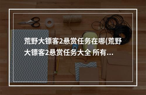 荒野大镖客2悬赏任务在哪(荒野大镖客2悬赏任务大全 所有悬赏任务位置介绍)