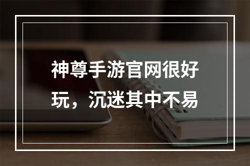 神尊手游官网很好玩，沉迷其中不易