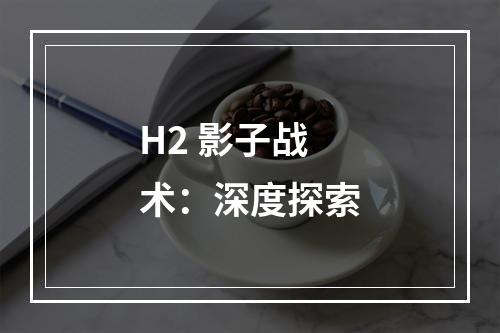 H2 影子战术：深度探索