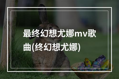 最终幻想尤娜mv歌曲(终幻想尤娜)