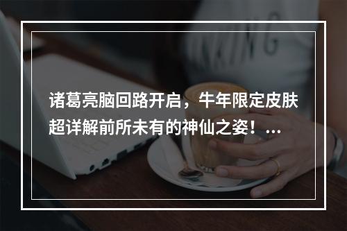 诸葛亮脑回路开启，牛年限定皮肤超详解前所未有的神仙之姿！（仙姿）