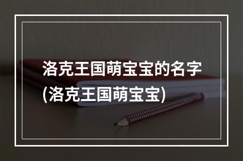 洛克王国萌宝宝的名字(洛克王国萌宝宝)