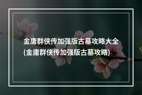 金庸群侠传加强版古墓攻略大全(金庸群侠传加强版古墓攻略)