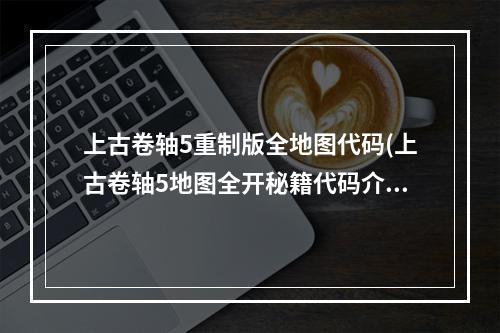 上古卷轴5重制版全地图代码(上古卷轴5地图全开秘籍代码介绍与使用方法)